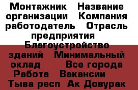 Монтажник › Название организации ­ Компания-работодатель › Отрасль предприятия ­ Благоустройство зданий › Минимальный оклад ­ 1 - Все города Работа » Вакансии   . Тыва респ.,Ак-Довурак г.